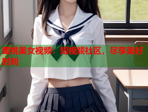 蜜桃美女视频：短视频社区，尽享美好时刻  第1张