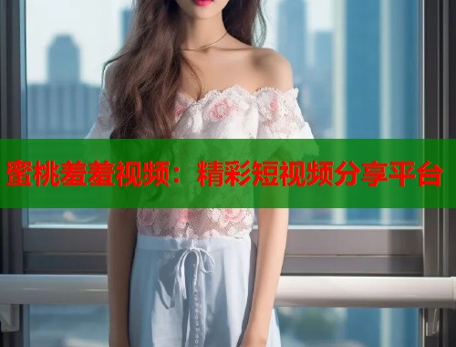 蜜桃羞羞视频：精彩短视频分享平台  第1张