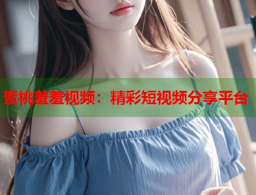 蜜桃羞羞视频：精彩短视频分享平台  第2张
