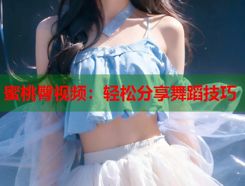 蜜桃臀视频：轻松分享舞蹈技巧  第1张