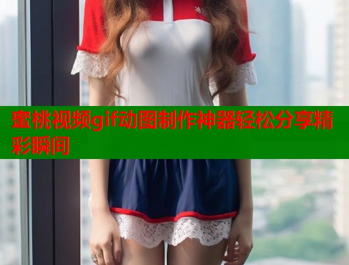 蜜桃视频gif动图制作神器轻松分享精彩瞬间  第1张