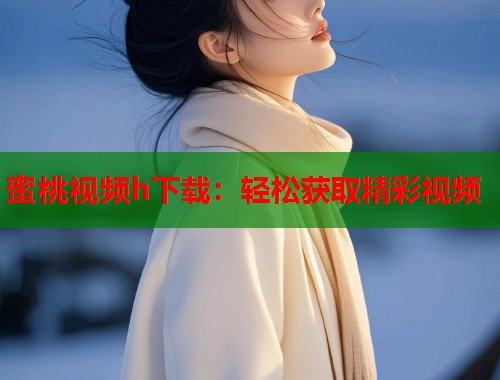 蜜桃视频h下载：轻松获取精彩视频  第1张