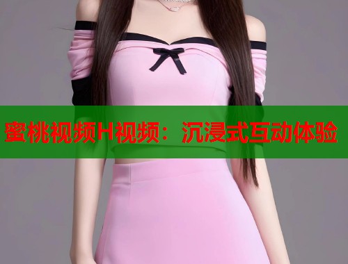 蜜桃视频H视频：沉浸式互动体验  第1张