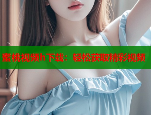 蜜桃视频h下载：轻松获取精彩视频  第2张
