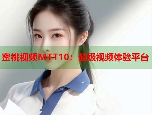 蜜桃视频MTT10：超级视频体验平台  第1张