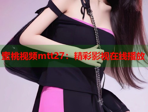蜜桃视频mtt27：精彩影视在线播放  第1张