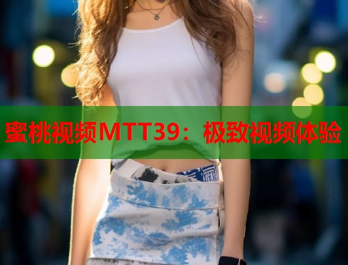 蜜桃视频MTT39：极致视频体验  第1张
