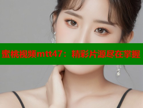 蜜桃视频mtt47：精彩片源尽在掌握  第1张