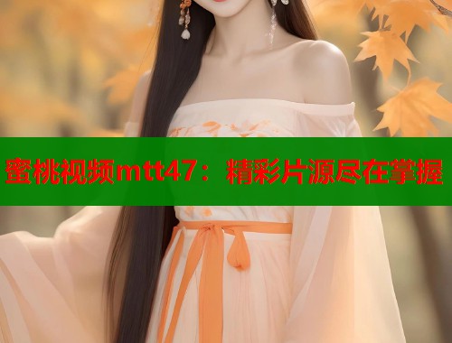 蜜桃视频mtt47：精彩片源尽在掌握  第2张