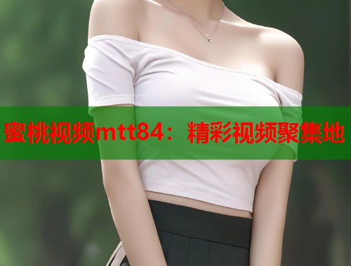 蜜桃视频mtt84：精彩视频聚集地  第1张