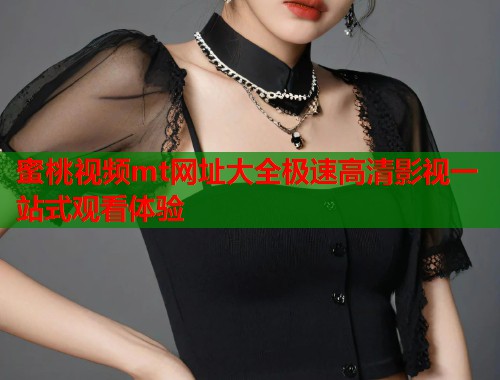 蜜桃视频mt网址大全极速高清影视一站式观看体验  第1张